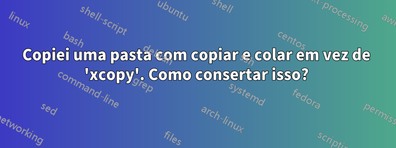 Copiei uma pasta com copiar e colar em vez de 'xcopy'. Como consertar isso?