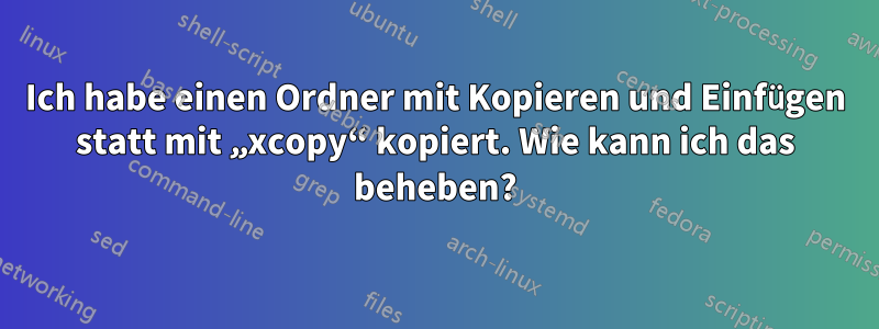 Ich habe einen Ordner mit Kopieren und Einfügen statt mit „xcopy“ kopiert. Wie kann ich das beheben?