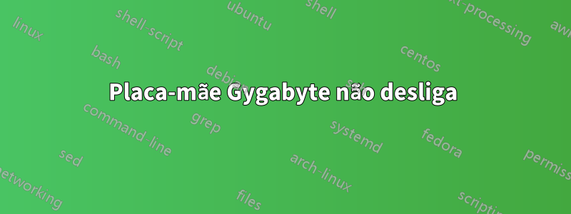 Placa-mãe Gygabyte não desliga