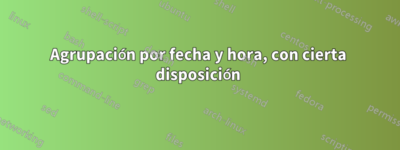 Agrupación por fecha y hora, con cierta disposición