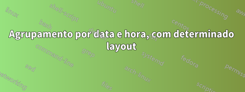 Agrupamento por data e hora, com determinado layout