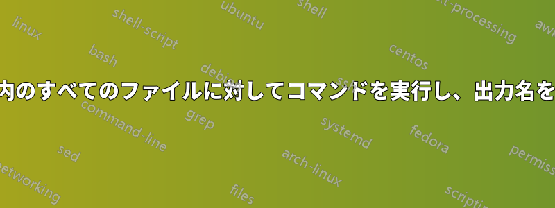 ディレクトリ内のすべてのファイルに対してコマンドを実行し、出力名を変更します。