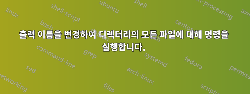 출력 이름을 변경하여 디렉터리의 모든 파일에 대해 명령을 실행합니다.