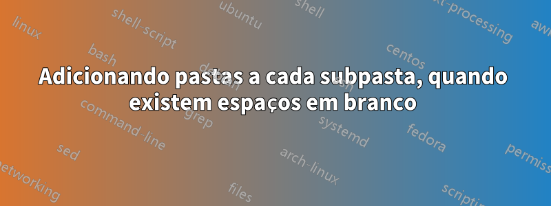 Adicionando pastas a cada subpasta, quando existem espaços em branco