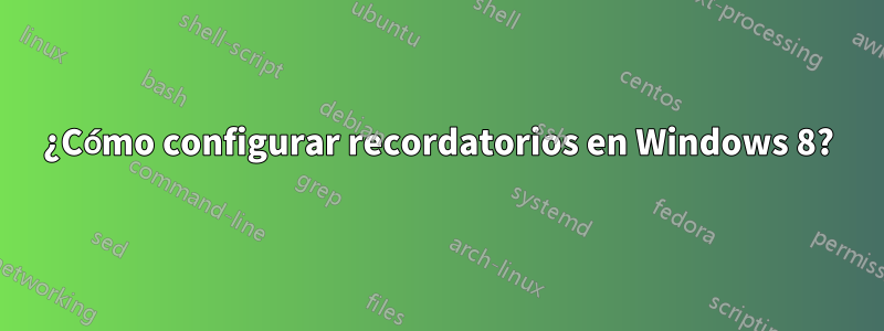 ¿Cómo configurar recordatorios en Windows 8?