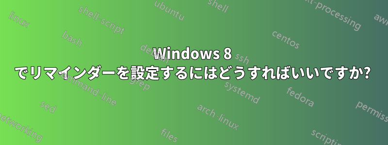 Windows 8 でリマインダーを設定するにはどうすればいいですか?