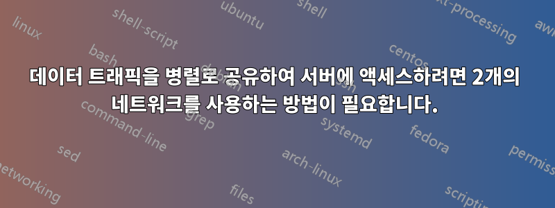 데이터 트래픽을 병렬로 공유하여 서버에 액세스하려면 2개의 네트워크를 사용하는 방법이 필요합니다.