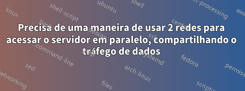 Precisa de uma maneira de usar 2 redes para acessar o servidor em paralelo, compartilhando o tráfego de dados