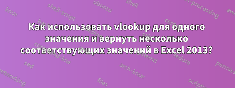 Как использовать vlookup для одного значения и вернуть несколько соответствующих значений в Excel 2013?