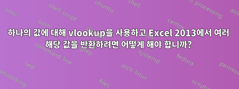 하나의 값에 대해 vlookup을 사용하고 Excel 2013에서 여러 해당 값을 반환하려면 어떻게 해야 합니까?