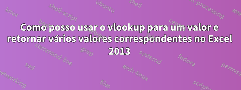 Como posso usar o vlookup para um valor e retornar vários valores correspondentes no Excel 2013