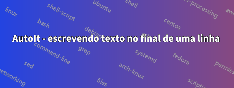 AutoIt - escrevendo texto no final de uma linha