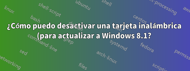 ¿Cómo puedo desactivar una tarjeta inalámbrica (para actualizar a Windows 8.1?)