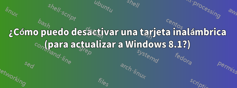 ¿Cómo puedo desactivar una tarjeta inalámbrica (para actualizar a Windows 8.1?)