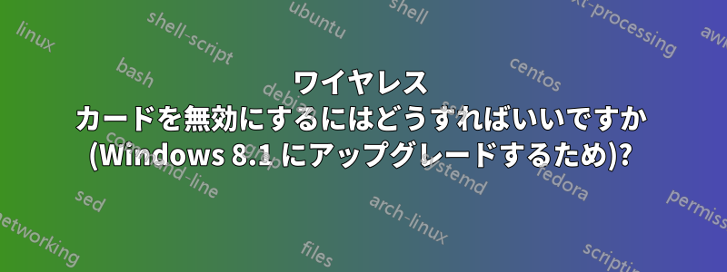 ワイヤレス カードを無効にするにはどうすればいいですか (Windows 8.1 にアップグレードするため)?