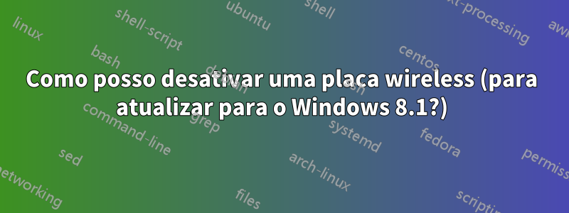 Como posso desativar uma placa wireless (para atualizar para o Windows 8.1?)