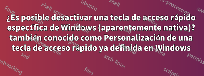 ¿Es posible desactivar una tecla de acceso rápido específica de Windows (aparentemente nativa)? también conocido como Personalización de una tecla de acceso rápido ya definida en Windows