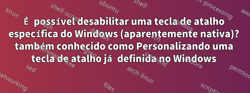 É possível desabilitar uma tecla de atalho específica do Windows (aparentemente nativa)? também conhecido como Personalizando uma tecla de atalho já definida no Windows