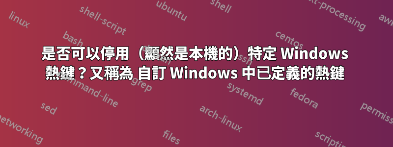 是否可以停用（顯然是本機的）特定 Windows 熱鍵？又稱為 自訂 Windows 中已定義的熱鍵