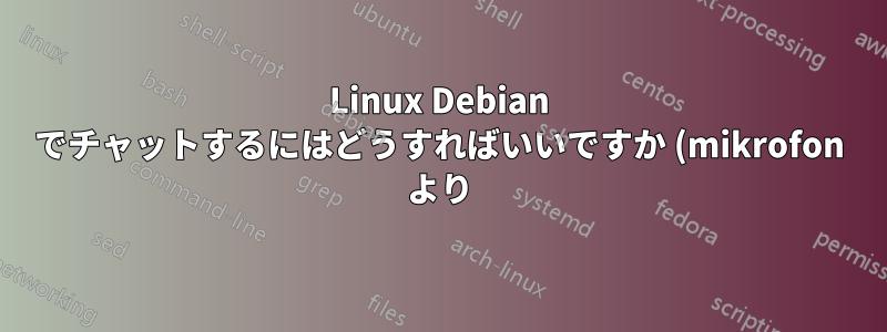 Linux Debian でチャットするにはどうすればいいですか (mikrofon より)