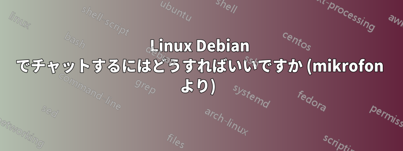 Linux Debian でチャットするにはどうすればいいですか (mikrofon より) 