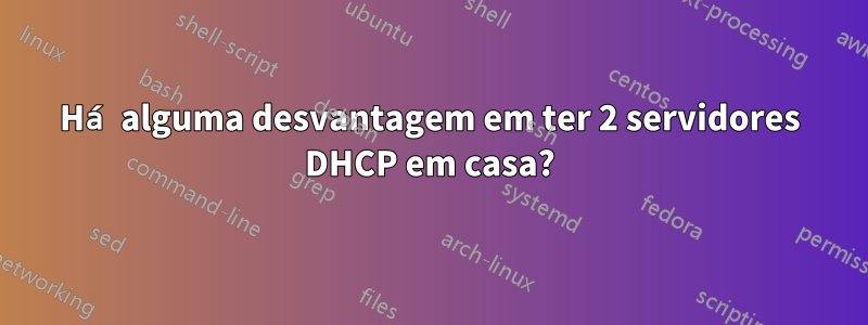 Há alguma desvantagem em ter 2 servidores DHCP em casa?