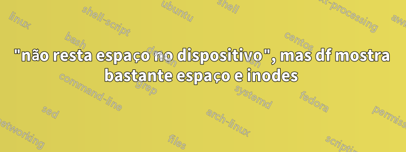 "não resta espaço no dispositivo", mas df mostra bastante espaço e inodes