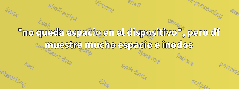 "no queda espacio en el dispositivo", pero df muestra mucho espacio e inodos