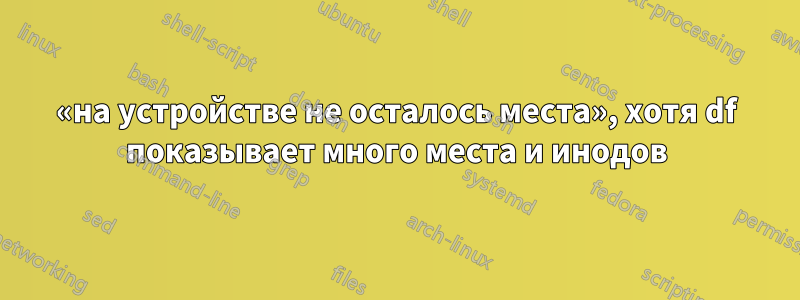 «на устройстве не осталось места», хотя df показывает много места и инодов