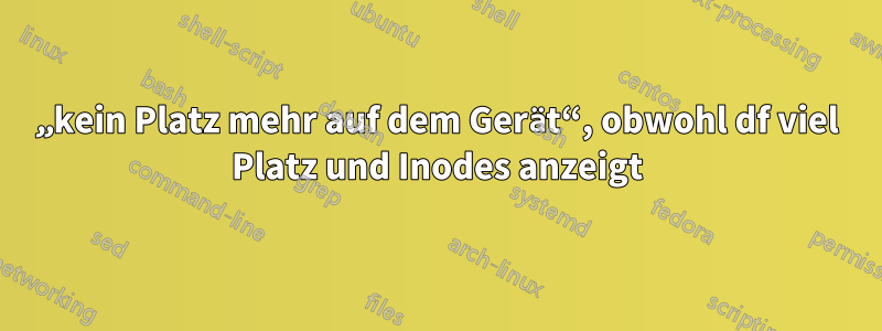 „kein Platz mehr auf dem Gerät“, obwohl df viel Platz und Inodes anzeigt