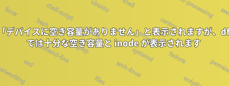 「デバイスに空き容量がありません」と表示されますが、df では十分な空き容量と inode が表示されます