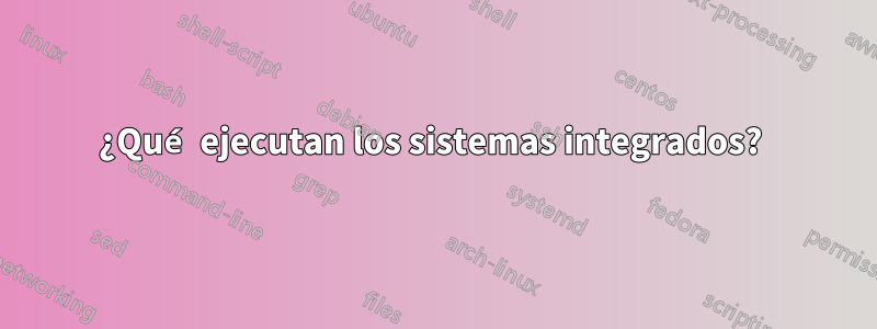 ¿Qué ejecutan los sistemas integrados? 