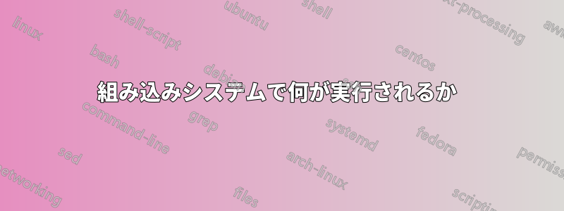 組み込みシステムで何が実行されるか 