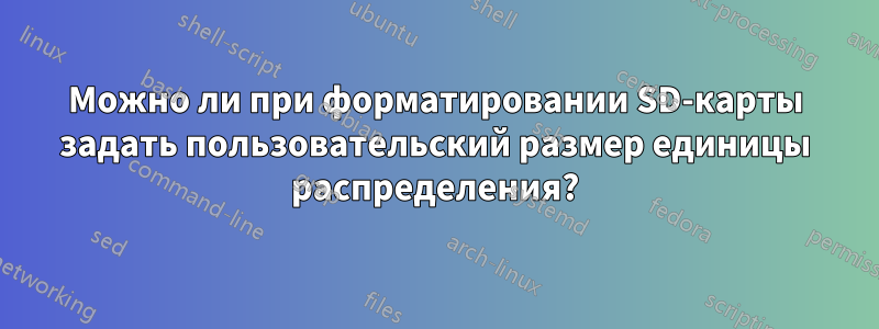 Можно ли при форматировании SD-карты задать пользовательский размер единицы распределения?