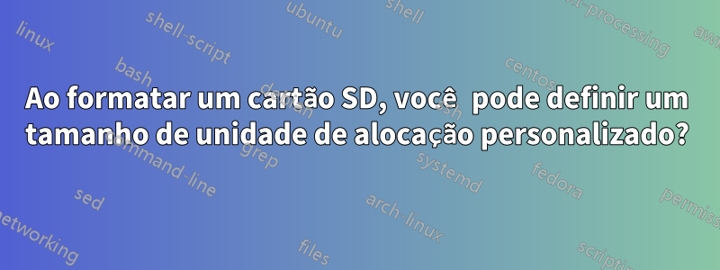 Ao formatar um cartão SD, você pode definir um tamanho de unidade de alocação personalizado?