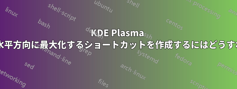 KDE Plasma でウィンドウを水平方向に最大化するショートカットを作成するにはどうすればよいですか?