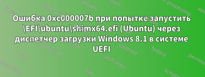 Ошибка 0xc000007b при попытке запустить \EFI\ubuntu\shimx64.efi (Ubuntu) через диспетчер загрузки Windows 8.1 в системе UEFI