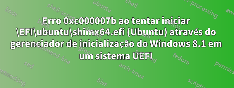 Erro 0xc000007b ao tentar iniciar \EFI\ubuntu\shimx64.efi (Ubuntu) através do gerenciador de inicialização do Windows 8.1 em um sistema UEFI