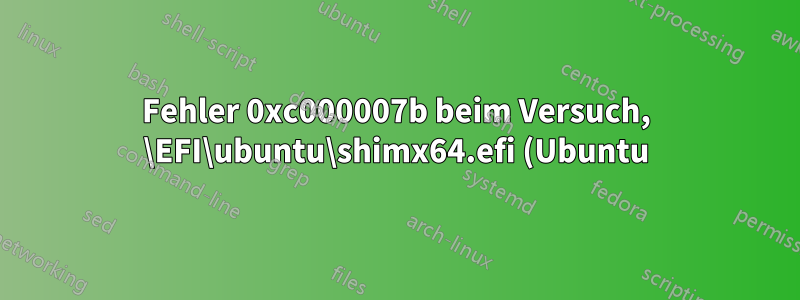 Fehler 0xc000007b beim Versuch, \EFI\ubuntu\shimx64.efi (Ubuntu) über den Windows 8.1-Bootmanager auf einem UEFI-System zu starten