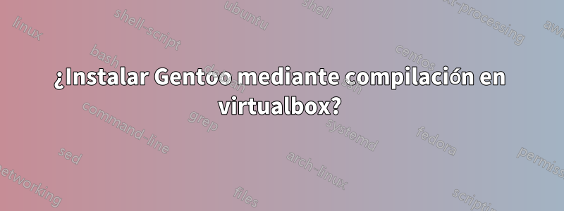 ¿Instalar Gentoo mediante compilación en virtualbox?