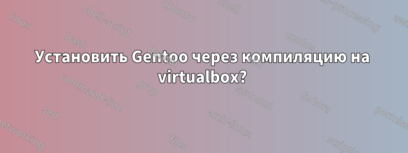 Установить Gentoo через компиляцию на virtualbox?