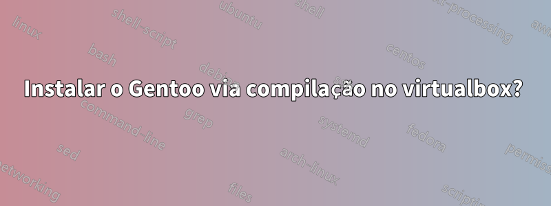 Instalar o Gentoo via compilação no virtualbox?