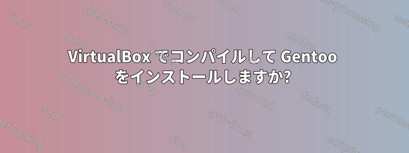 VirtualBox でコンパイルして Gentoo をインストールしますか?