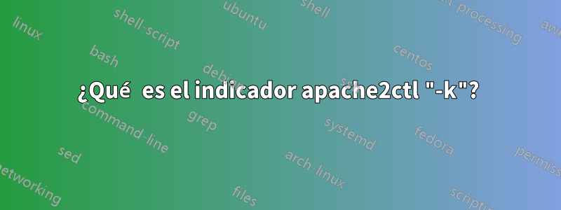 ¿Qué es el indicador apache2ctl "-k"?