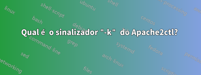 Qual é o sinalizador "-k" do Apache2ctl?