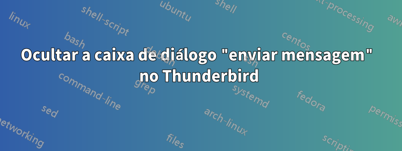 Ocultar a caixa de diálogo "enviar mensagem" no Thunderbird