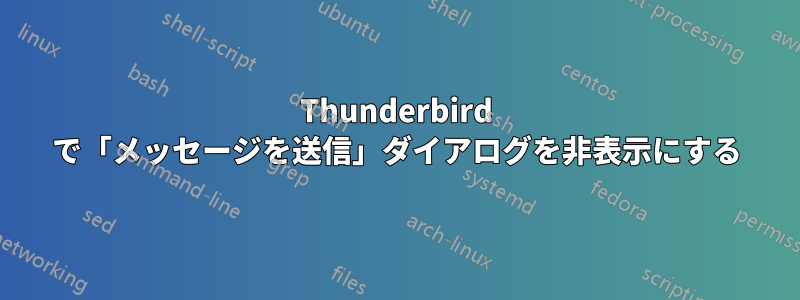 Thunderbird で「メッセージを送信」ダイアログを非表示にする