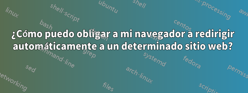 ¿Cómo puedo obligar a mi navegador a redirigir automáticamente a un determinado sitio web?