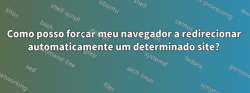 Como posso forçar meu navegador a redirecionar automaticamente um determinado site?