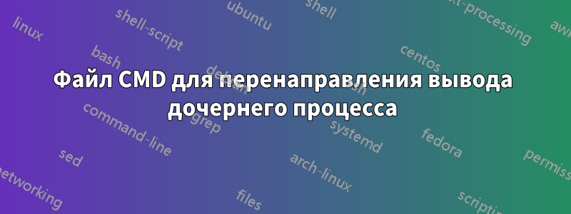 Файл CMD для перенаправления вывода дочернего процесса